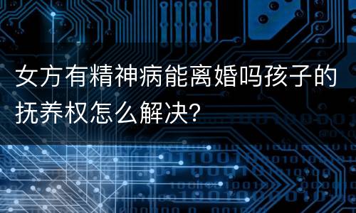 女方有精神病能离婚吗孩子的抚养权怎么解决？