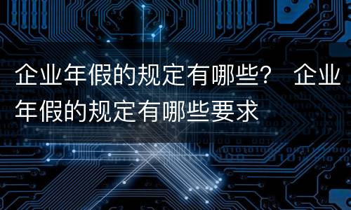 企业年假的规定有哪些？ 企业年假的规定有哪些要求