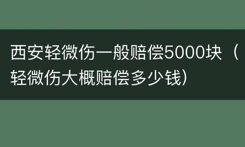 西安轻微伤一般赔偿5000块（轻微伤大概赔偿多少钱）