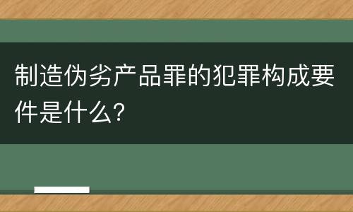 制造伪劣产品罪的犯罪构成要件是什么？