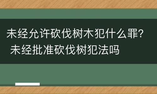 未经允许砍伐树木犯什么罪？ 未经批准砍伐树犯法吗