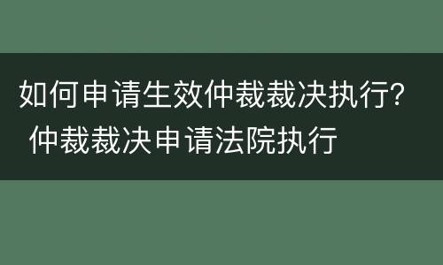 如何申请生效仲裁裁决执行？ 仲裁裁决申请法院执行