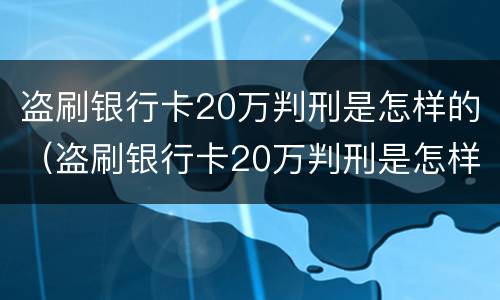 盗刷银行卡20万判刑是怎样的（盗刷银行卡20万判刑是怎样的情况）