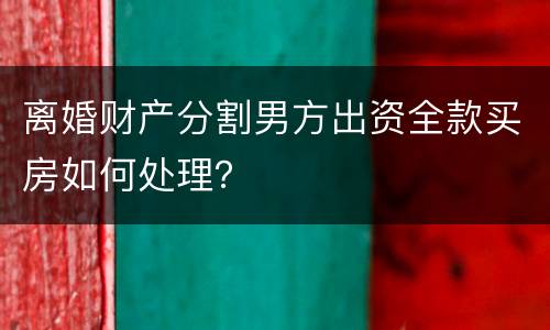 离婚财产分割男方出资全款买房如何处理？