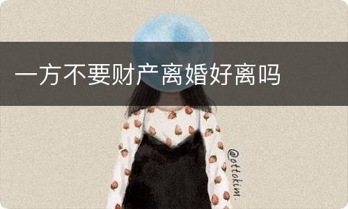 一方不要财产离婚好离吗