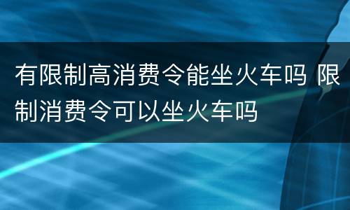 有限制高消费令能坐火车吗 限制消费令可以坐火车吗