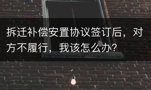 拆迁补偿安置协议签订后，对方不履行，我该怎么办？