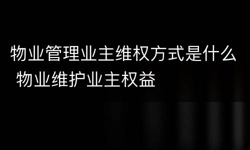 物业管理业主维权方式是什么 物业维护业主权益