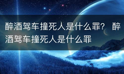 醉酒驾车撞死人是什么罪？ 醉酒驾车撞死人是什么罪