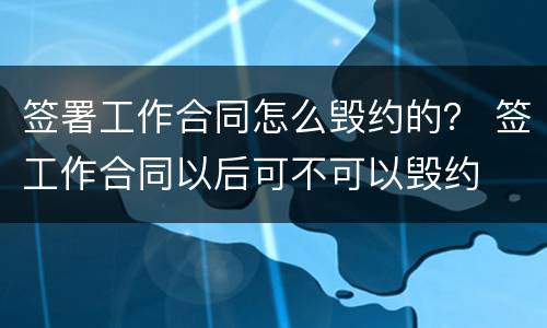 签署工作合同怎么毁约的？ 签工作合同以后可不可以毁约