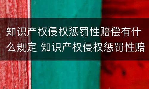 知识产权侵权惩罚性赔偿有什么规定 知识产权侵权惩罚性赔偿适用法律若干问题的解释