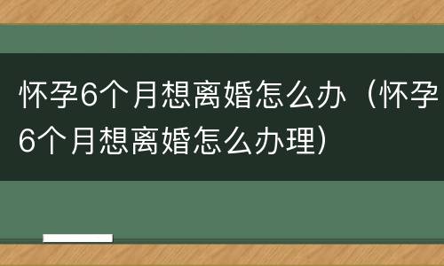 怀孕6个月想离婚怎么办（怀孕6个月想离婚怎么办理）