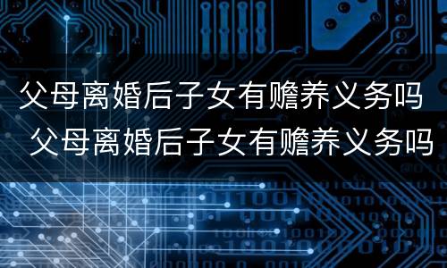 父母离婚后子女有赡养义务吗 父母离婚后子女有赡养义务吗知乎