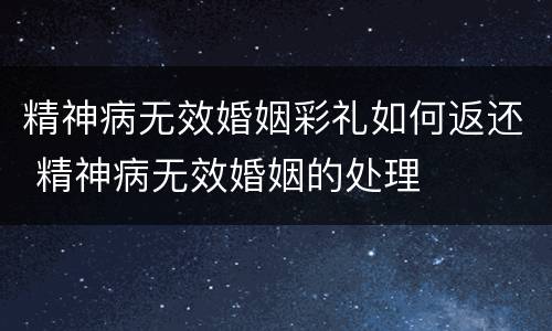 精神病无效婚姻彩礼如何返还 精神病无效婚姻的处理