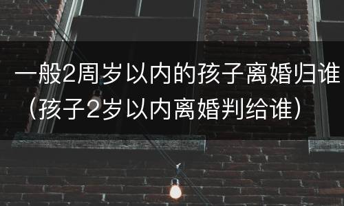 一般2周岁以内的孩子离婚归谁（孩子2岁以内离婚判给谁）