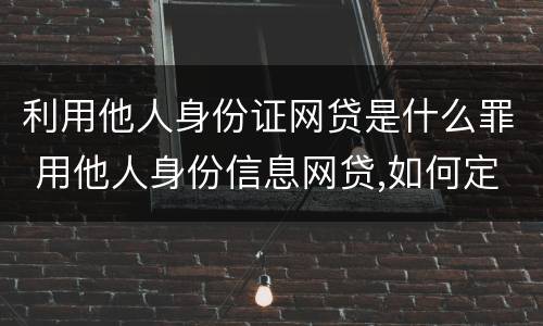 利用他人身份证网贷是什么罪 用他人身份信息网贷,如何定性处理