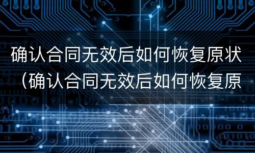 确认合同无效后如何恢复原状（确认合同无效后如何恢复原状呢）