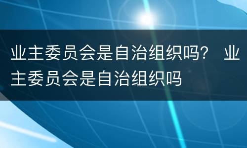 业主委员会是自治组织吗？ 业主委员会是自治组织吗