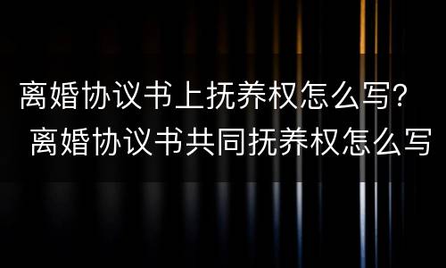 离婚协议书上抚养权怎么写？ 离婚协议书共同抚养权怎么写