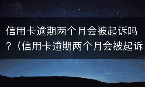 信用卡逾期两个月会被起诉吗?（信用卡逾期两个月会被起诉吗知乎）