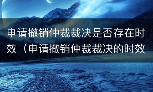 申请撤销仲裁裁决是否存在时效（申请撤销仲裁裁决的时效）