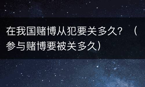 在我国赌博从犯要关多久？（参与赌博要被关多久）