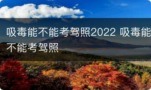 吸毒能不能考驾照2022 吸毒能不能考驾照
