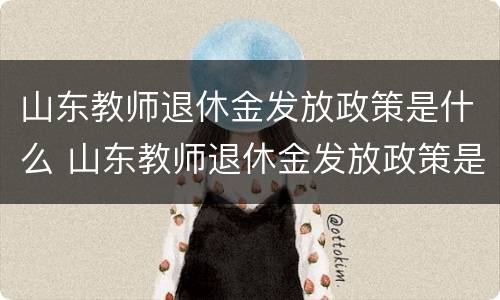 山东教师退休金发放政策是什么 山东教师退休金发放政策是什么时候开始