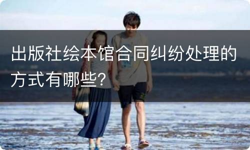 出版社绘本馆合同纠纷处理的方式有哪些？