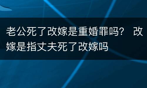 老公死了改嫁是重婚罪吗？ 改嫁是指丈夫死了改嫁吗