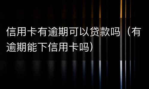 信用卡有逾期可以贷款吗（有逾期能下信用卡吗）
