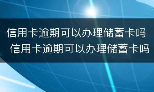 信用卡逾期可以办理储蓄卡吗 信用卡逾期可以办理储蓄卡吗安全吗