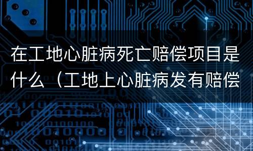 在工地心脏病死亡赔偿项目是什么（工地上心脏病发有赔偿吗?）