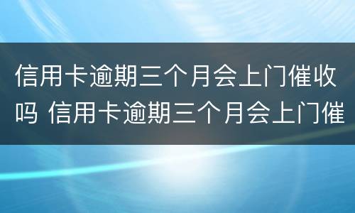 信用卡逾期三个月会上门催收吗 信用卡逾期三个月会上门催收吗?