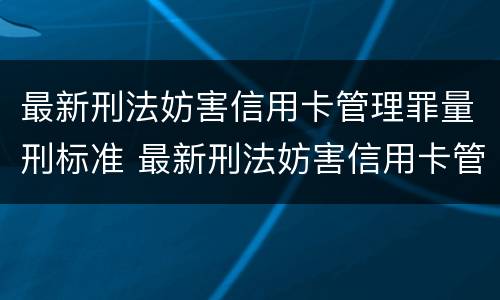 最新刑法妨害信用卡管理罪量刑标准 最新刑法妨害信用卡管理罪量刑标准是什么