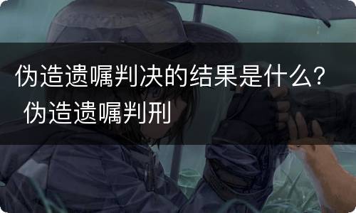伪造遗嘱判决的结果是什么？ 伪造遗嘱判刑