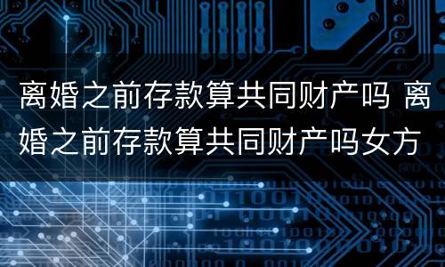 离婚之前存款算共同财产吗 离婚之前存款算共同财产吗女方