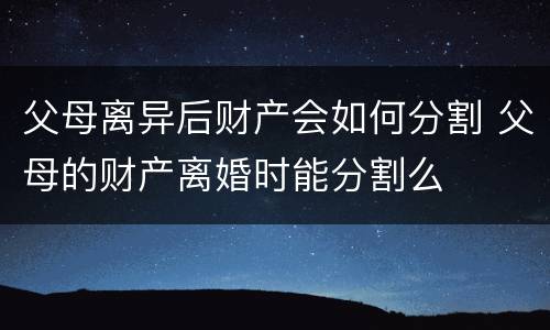 父母离异后财产会如何分割 父母的财产离婚时能分割么