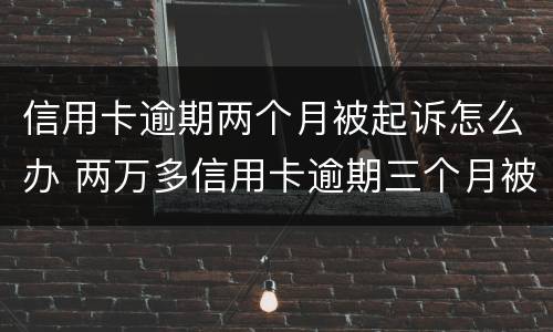 信用卡逾期两个月被起诉怎么办 两万多信用卡逾期三个月被起诉怎么办