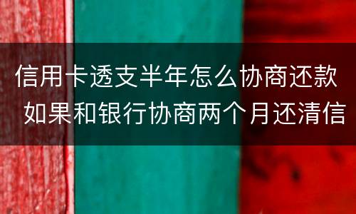 信用卡透支半年怎么协商还款 如果和银行协商两个月还清信用卡
