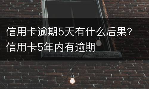 信用卡逾期5天有什么后果？ 信用卡5年内有逾期