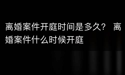 离婚案件开庭时间是多久？ 离婚案件什么时候开庭
