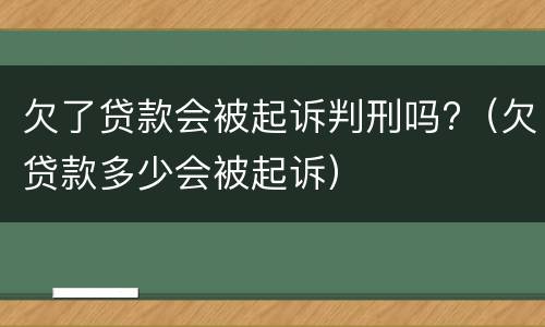 欠了贷款会被起诉判刑吗?（欠贷款多少会被起诉）