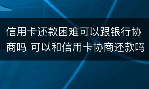 信用卡还款困难可以跟银行协商吗 可以和信用卡协商还款吗