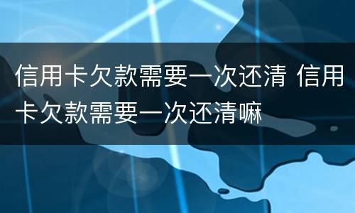 信用卡欠款需要一次还清 信用卡欠款需要一次还清嘛