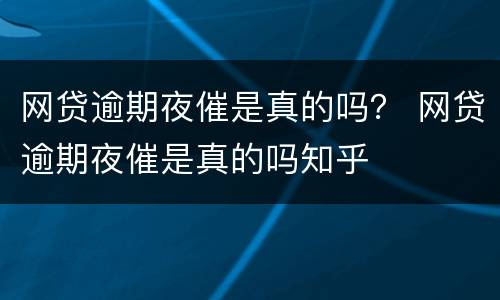 网贷逾期夜催是真的吗？ 网贷逾期夜催是真的吗知乎