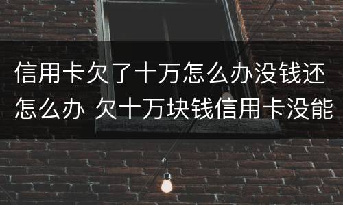 信用卡欠了十万怎么办没钱还怎么办 欠十万块钱信用卡没能力还怎么办