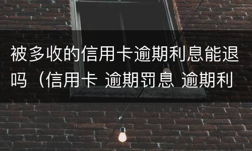 被多收的信用卡逾期利息能退吗（信用卡 逾期罚息 逾期利息）