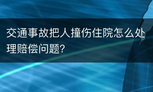 交通事故把人撞伤住院怎么处理赔偿问题？