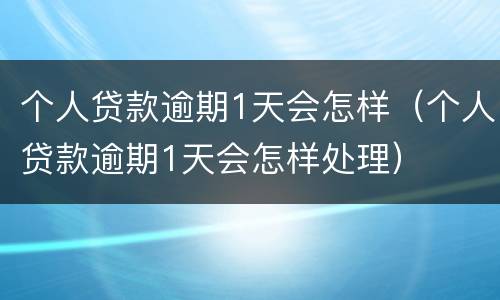 个人贷款逾期1天会怎样（个人贷款逾期1天会怎样处理）
